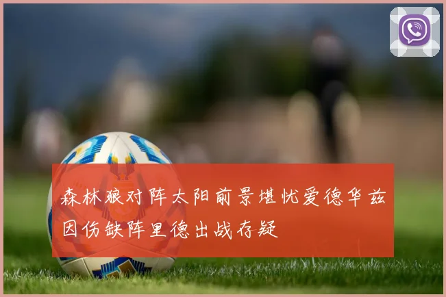 森林狼对阵太阳前景堪忧爱德华兹因伤缺阵里德出战存疑