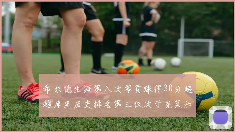希尔德生涯第八次零罚球得30分超越库里历史排名第三仅次于克莱和CJ