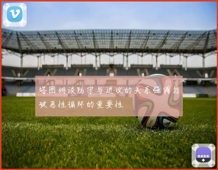 塔图姆谈防守与进攻的关系强调打破恶性循环的重要性