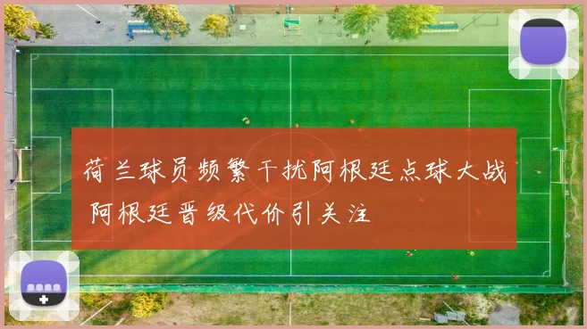 荷兰球员频繁干扰阿根廷点球大战 阿根廷晋级代价引关注