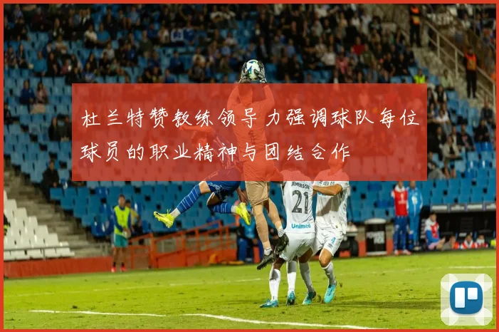 杜兰特赞教练领导力强调球队每位球员的职业精神与团结合作