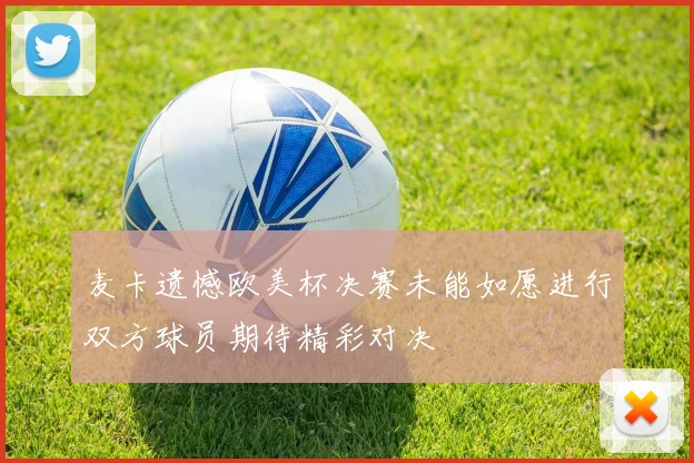 麦卡遗憾欧美杯决赛未能如愿进行双方球员期待精彩对决