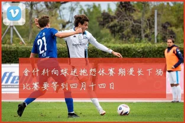 舍什科向球迷抱怨休赛期漫长下场比赛要等到四月十四日