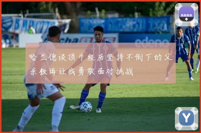 哈兰德谈顶牛经历坚持不倒下的父亲教诲让我勇敢面对挑战
