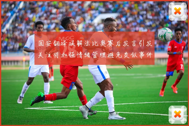国安翻译误解法比奥赛后发言引发关注将加强情绪管理避免类似事件发生