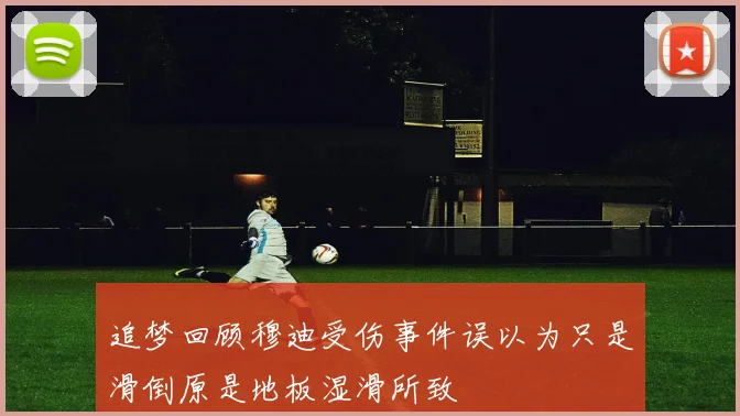 追梦回顾穆迪受伤事件误以为只是滑倒原是地板湿滑所致