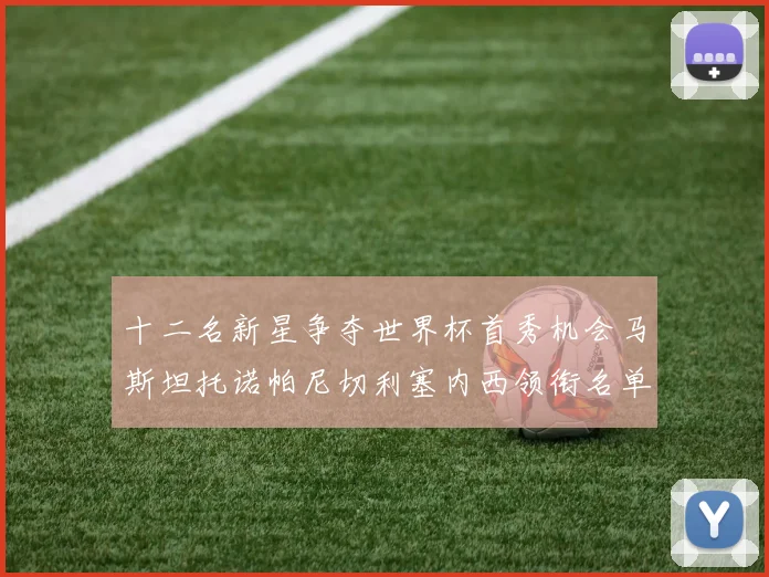 十二名新星争夺世界杯首秀机会马斯坦托诺帕尼切利塞内西领衔名单