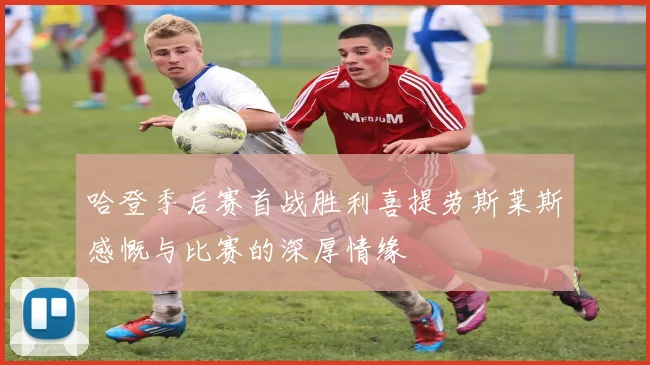 哈登季后赛首战胜利喜提劳斯莱斯感慨与比赛的深厚情缘