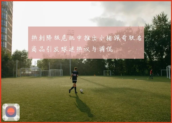热刺降级危机中推出小猪佩奇联名商品引发球迷热议与调侃