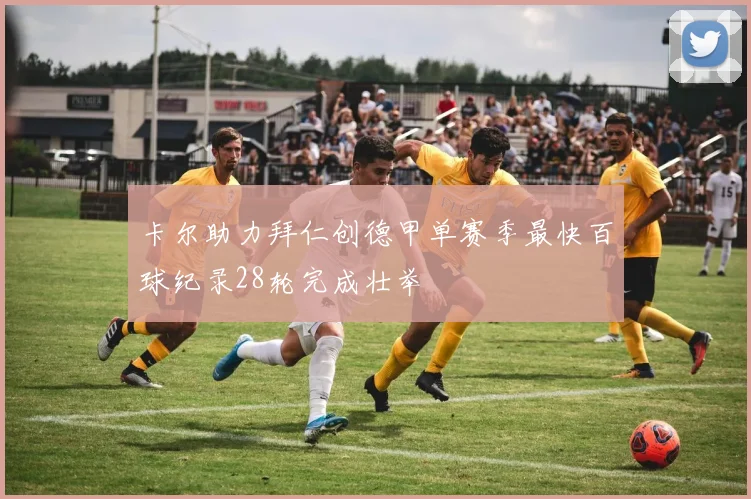 卡尔助力拜仁创德甲单赛季最快百球纪录28轮完成壮举