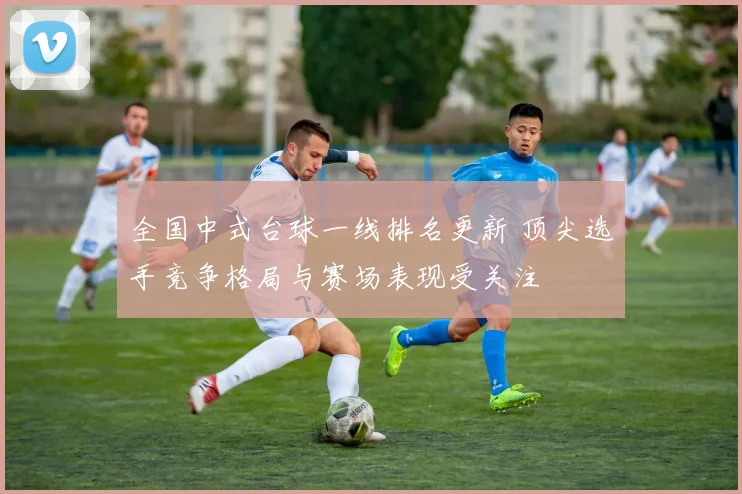 全国中式台球一线排名更新 顶尖选手竞争格局与赛场表现受关注