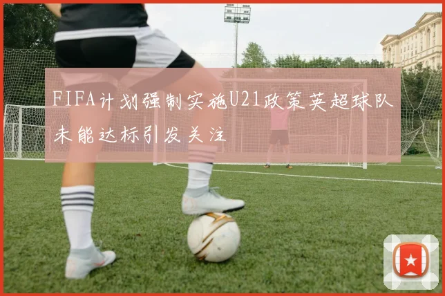 FIFA计划强制实施U21政策英超球队未能达标引发关注